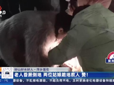 【好山好水好人】萍乡莲花：老人昏厥倒地 两位姑娘跪地救人 赞！