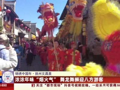 【锦绣中国年】抚州文昌里：浓浓年味“烟火气” 舞龙舞狮迎八方游客