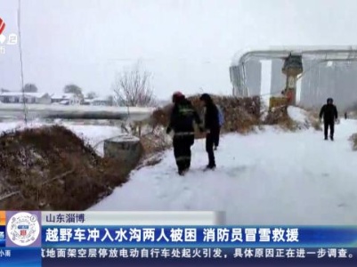 山东淄博：越野车冲入水沟两人被困 消防员冒雪救援