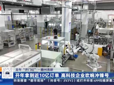 【龙年“开门红”】赣州高新：开年拿到近10亿订单 高科技企业吹响冲锋号