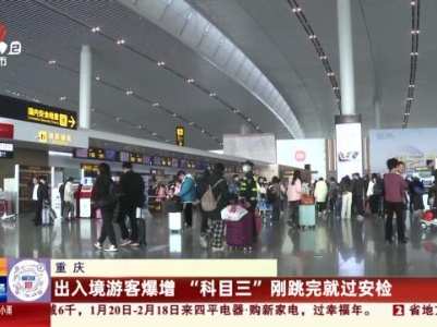 重庆：出入境游客爆增 “科目三”刚跳完就过安检
