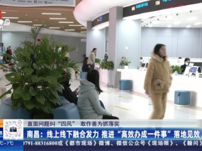 【直面问题纠“四风” 敢作善为抓落实】南昌  ：线上线下融合发力 推进“高效办成一件事”落地见效