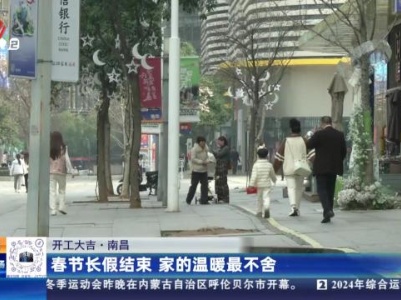 【开工大吉】南昌：春节长假结束 家的温暖最不舍