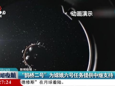 【新闻链接】“鹊桥二号”为嫦娥六号任务提供中继支持