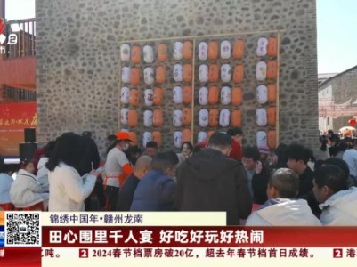 【锦绣中国年】赣州龙南：田心围里千人宴 好吃好玩好热闹