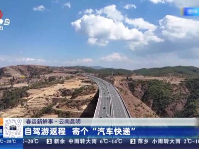 【春运新鲜事】云南昆明：自驾游返程 寄个“汽车快递”