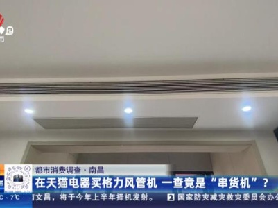 【都市消费调查】南昌：在天猫电器买格力风管机 一查竟是“串货机”？