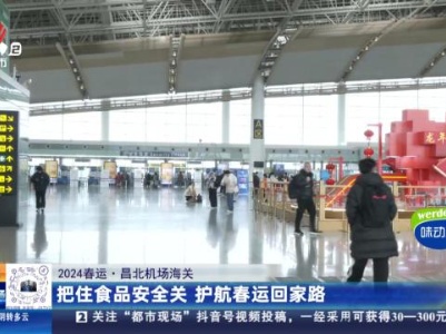 【2024春运】昌北机场海关：把住食品安全关 护航春运回家路