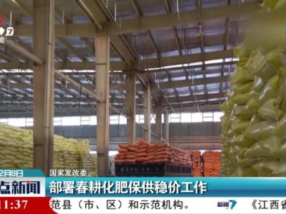 国家发改委：部署春耕化肥保供稳价工作