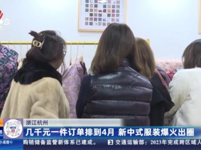 浙江杭州：几千元一件订单排到4月 新中式服装爆火出圈