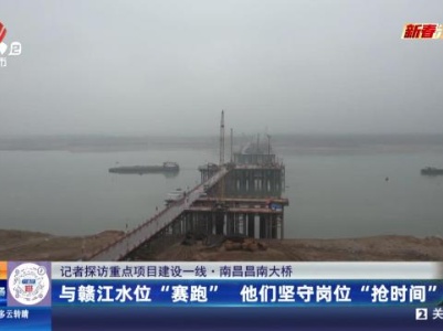 【记者探访重点项目建设一线】南昌昌南大桥：与赣江水位“赛跑” 他们坚守岗位“抢时间”