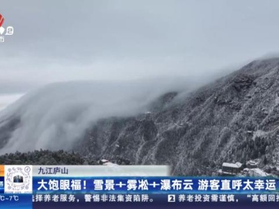 九江庐山：大饱眼福！ 雪景+雾凇+瀑布云 游客直呼太幸运