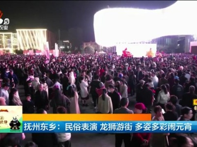 抚州东乡：民俗表演 龙狮游街 多姿多彩闹元宵