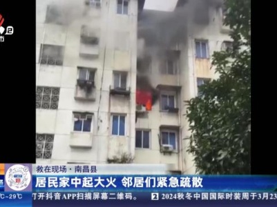 【救在现场】南昌县：居民家中起大火 邻居们紧急疏散