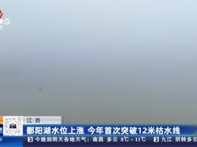 江西：鄱阳湖水位上涨 今年首次突破12米枯水线