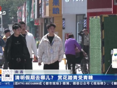 南昌：清明假期去哪儿？ 赏花踏青受青睐
