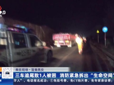 【救在现场】宜春高安：三车追尾致1人被困 消防紧急拆出“生命空间”