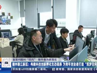 【直面问题纠“四风” 敢作善为抓落实】赣州蓉江新区：构建科技创新孵化生态链条 为青年创业者打造“筑梦空间”