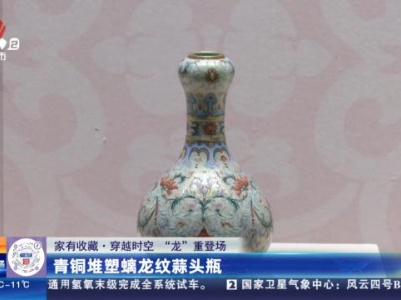 【家有收藏·穿越时空 “龙”重登场】青铜堆塑螭龙纹蒜头瓶