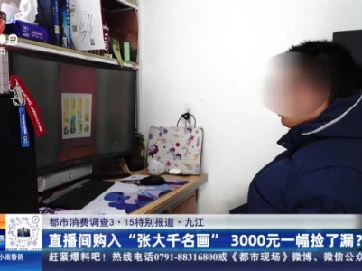 【都市消费调查3·15特别报道】九江：直播间购入“张大千名画” 3000元一幅捡了漏？