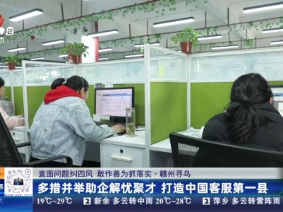 【直面问题纠“四风” 敢作善为抓落实】赣州寻乌：多措并举助企解忧聚才 打造中国客服第一县