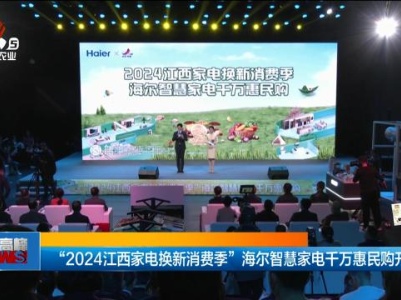 “2024江西家电换新消费季” 海尔智慧家电千万惠民购开启