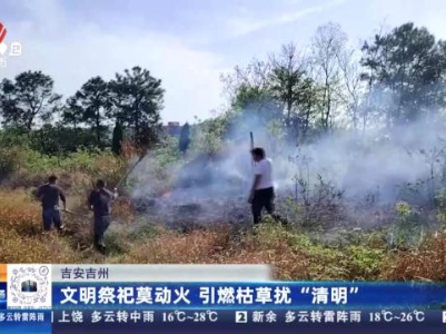 吉安吉州：文明祭祀莫动火 引燃枯草扰“清明”