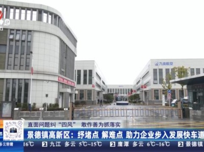 【直面问题纠“四风” 敢作善为抓落实】景德镇高新区：纾堵点 解难点 助力企业步入发展快车道