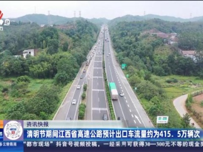 清明节期间江西省高速公路预计出口车流量约为415.5万辆次