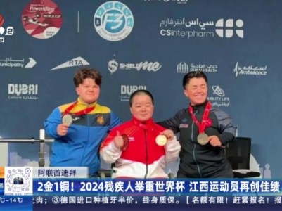阿联酋迪拜：2金1铜！2024残疾人举重世界杯 江西运动员再创佳绩
