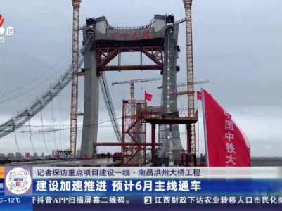 【记者探访重点项目建设一线·南昌洪州大桥工程】建设加速推进 预计6月主线通车