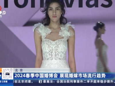 北京：2024春季中国婚博会 展现婚嫁市场流行趋势