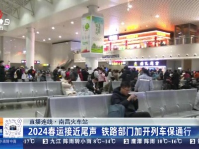 【直播连线】南昌火车站：2024春运接近尾声 铁路部门加开列车保通行