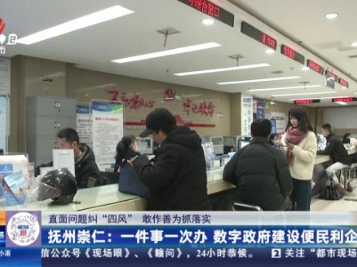 【直面问题纠“四风” 敢作善为抓落实】抚州崇仁：一件事一次办 数字政府建设便民利企