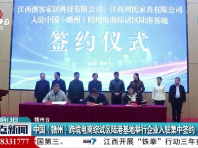 中国（赣州）跨境电商综试区陆港基地举行企业入驻集中签约