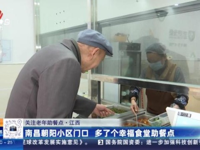 【关注老年助餐点】江西：南昌朝阳小区门口 多了个幸福食堂助餐点