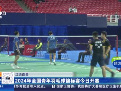 江西南昌：2024年全国青年羽毛球锦标赛今日开赛