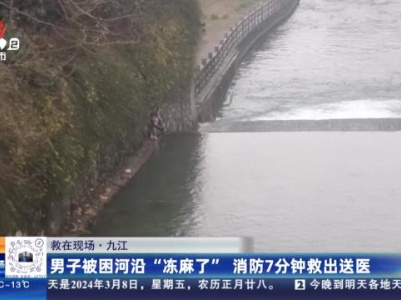 【救在现场】九江：男子被困河沿“冻麻了” 消防7分钟救出送医