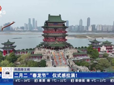 南昌滕王阁：二月二“春龙节” 仪式感拉满！