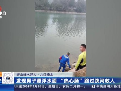 【好山好水好人】九江修水：发现男子漂浮水面 “热心肠”路过跳河救人