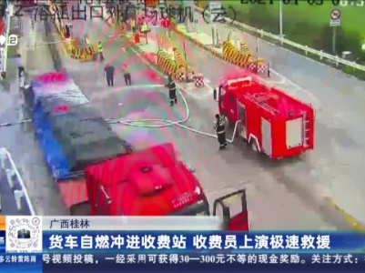 广西桂林：货车自燃冲进收费站 收费员上演极速救援