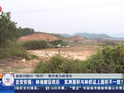 【直面问题纠“四风” 敢作善为抓落实】吉安安福：林地被征收后 实测面积与林权证上面积不一致？