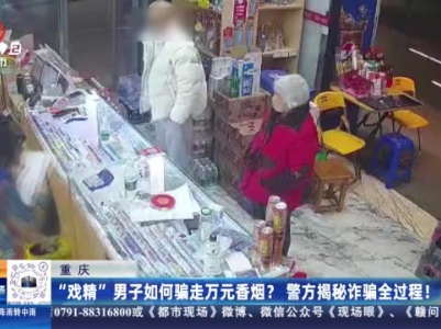 重庆：“戏精”男子如何骗走万元香烟？ 警方揭秘诈骗全过程！