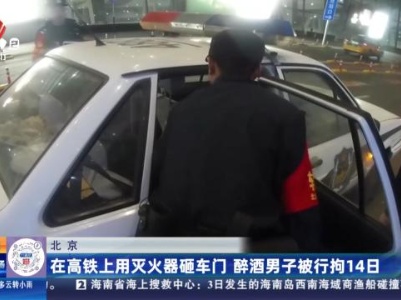 北京：在高铁上用灭火器砸车门 醉酒男子被刑拘14日