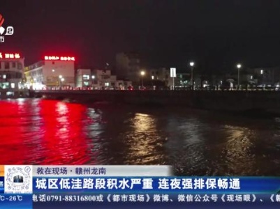 【救在现场】赣州龙南：城区低洼路段积水严重 连夜强排保畅通