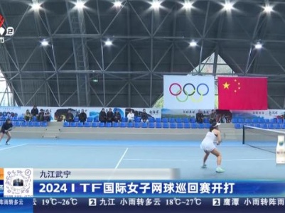 九江武宁：2024ITF国际女子网球巡回赛开打