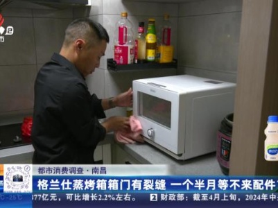 【都市消费调查】南昌：格兰仕蒸烤箱箱门有裂缝 一个半月等不来配件？