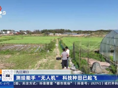 九江湖口：测绘能手“无人机” 科技种田已起飞
