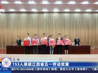 江西：153人荣获江西省五一劳动奖章