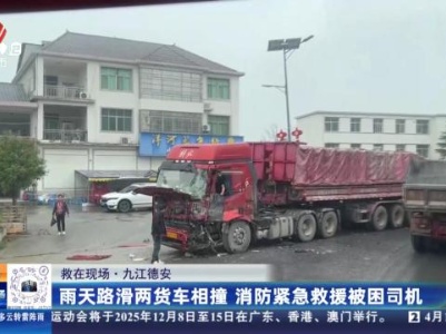 【救在现场】九江德安：雨天路滑两货车相撞 消防紧急救援被困司机
